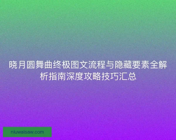 晓月圆舞曲终极图文流程与隐藏要素全解析指南深度攻略技巧汇总