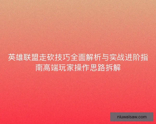 英雄联盟走砍技巧全面解析与实战进阶指南高端玩家操作思路拆解