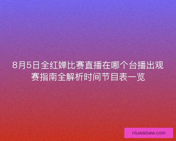 8月5日全红婵比赛直播在哪个台播出观赛指南全解析时间节目表一览