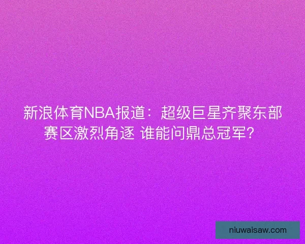 新浪体育NBA报道：超级巨星齐聚东部赛区激烈角逐 谁能问鼎总冠军？