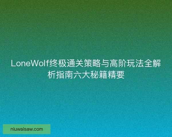 LoneWolf终极通关策略与高阶玩法全解析指南六大秘籍精要
