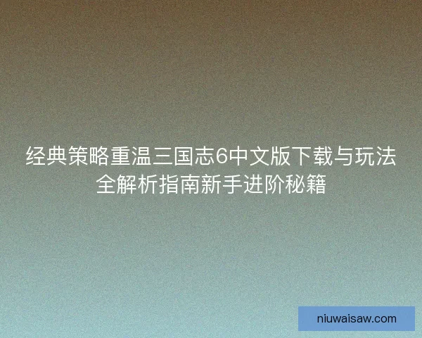经典策略重温三国志6中文版下载与玩法全解析指南新手进阶秘籍